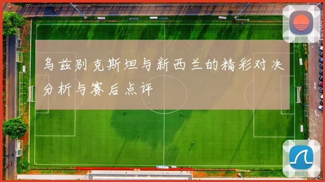 乌兹别克斯坦与新西兰的精彩对决分析与赛后点评