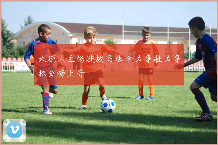 大连人主场迎战乌法全力争胜力争积分榜上升