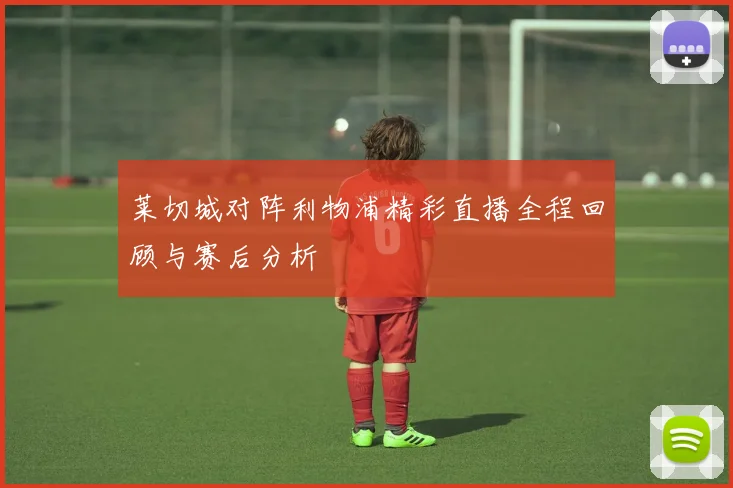莱切城对阵利物浦精彩直播全程回顾与赛后分析