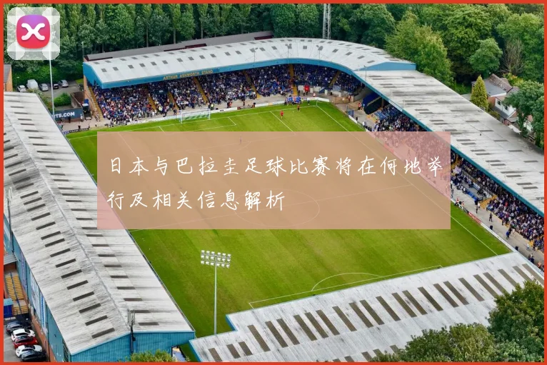 日本与巴拉圭足球比赛将在何地举行及相关信息解析