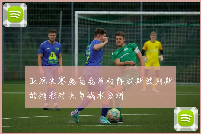 亚冠决赛鹿岛鹿角对阵波斯波利斯的精彩对决与战术分析