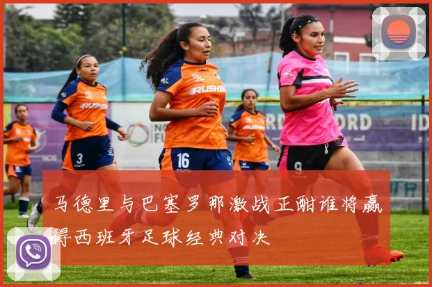 马德里与巴塞罗那激战正酣谁将赢得西班牙足球经典对决