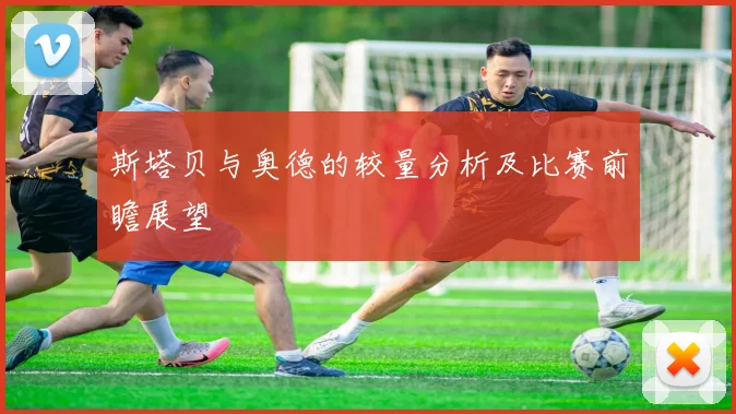 斯塔贝与奥德的较量分析及比赛前瞻展望